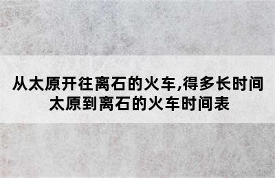 从太原开往离石的火车,得多长时间 太原到离石的火车时间表